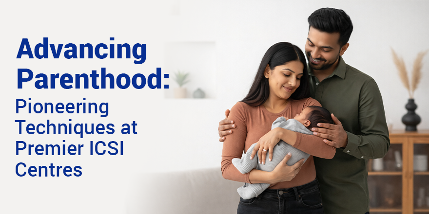 Advancing Parenthood: Pioneering Techniques at Premier ICSI Centres